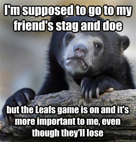 I'm supposed to go to my friend's stag and doe but the Leafs game is on and it's more important to me, even though they'll lose - I'm supposed to go to my friend's stag and doe but the Leafs game is on and it's more important to me, even though they'll lose  Confession Bear