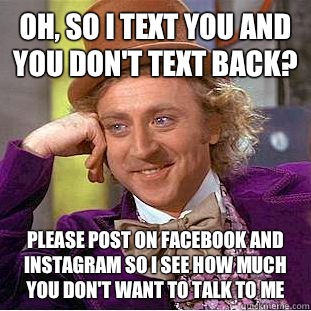Oh, so I text you and you don't text back? Please post on facebook and instagram so I see how much you don't want to talk to me - Oh, so I text you and you don't text back? Please post on facebook and instagram so I see how much you don't want to talk to me  Condescending Wonka