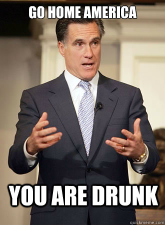 Go home America You are drunk  Relatable Romney