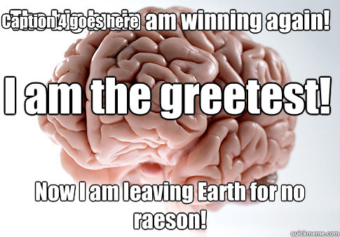 The big brain am winning again!  Now I am leaving Earth for no raeson!  I am the greetest!   Caption 4 goes here  Scumbag Brain