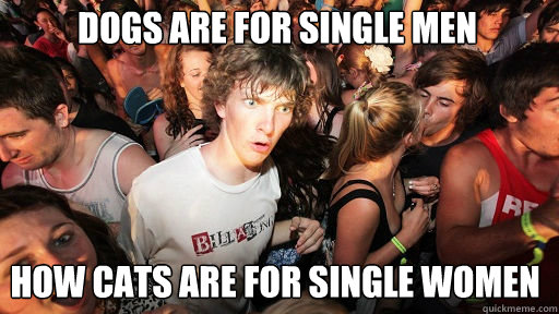 Dogs Are for single men
 How cats are for single women  Sudden Clarity Clarence