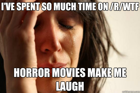 I've spent so much time on /r/wtf Horror movies make me laugh  First World Problems