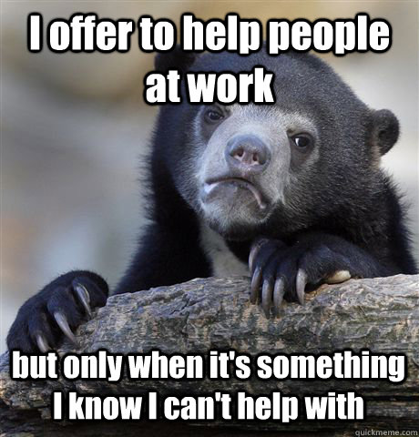 I offer to help people at work but only when it's something I know I can't help with  - I offer to help people at work but only when it's something I know I can't help with   Confession Bear