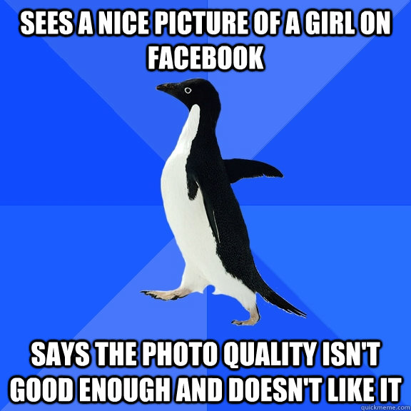 Sees a nice picture of a girl on facebook says the photo quality isn't good enough and doesn't like it  Socially Awkward Penguin