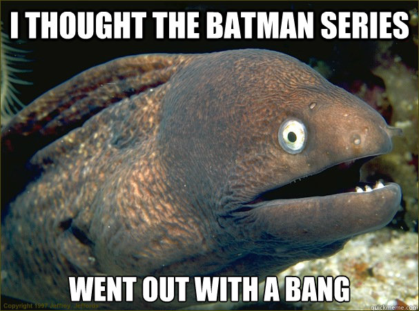 I thought the batman series went out with a bang  Bad Joke Eel