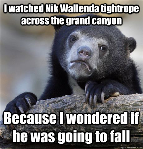 I watched Nik Wallenda tightrope across the grand canyon Because I wondered if he was going to fall  Confession Bear