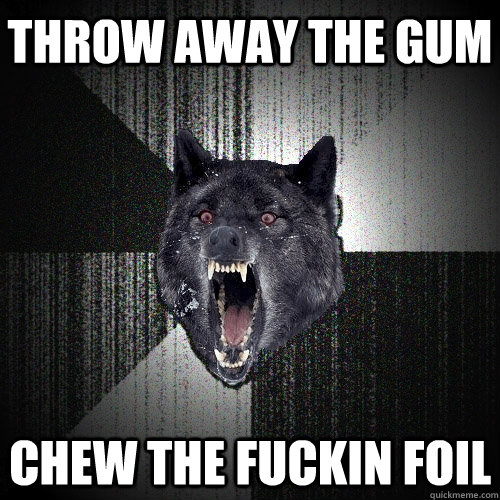 Throw away the gum chew the fuckin foil  Insanity Wolf