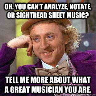 Oh, you can't analyze, notate, or sightread sheet music?  Tell me more about what a great musician you are.  - Oh, you can't analyze, notate, or sightread sheet music?  Tell me more about what a great musician you are.   Condescending Wonka