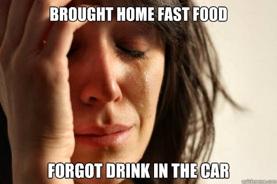 Brought home fast food Forgot drink in the car  First World Problems