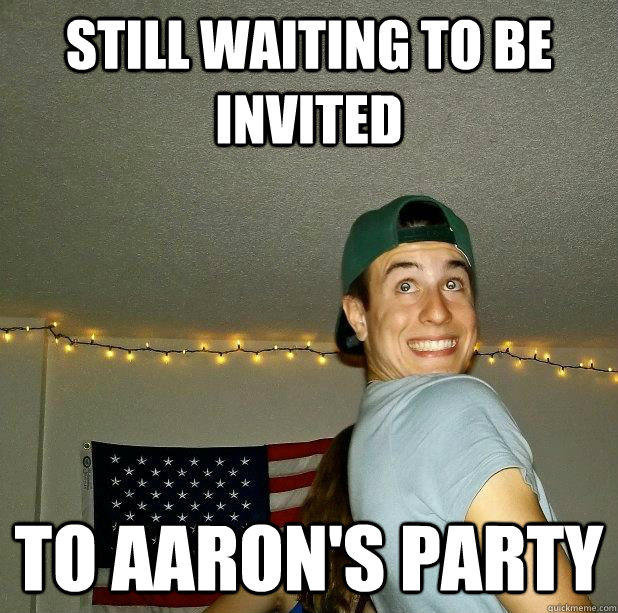 still waiting to be invited to aaron's party  