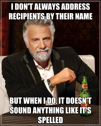 I don't always address recipients by their name but when I do, it doesn't sound anything like it's spelled - I don't always address recipients by their name but when I do, it doesn't sound anything like it's spelled  The Most Interesting Man In The World