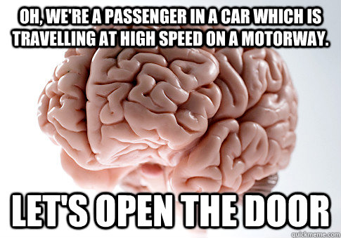 Oh, we're a passenger in a car which is travelling at high speed on a motorway. Let's open the door - Oh, we're a passenger in a car which is travelling at high speed on a motorway. Let's open the door  Scumbag Brain