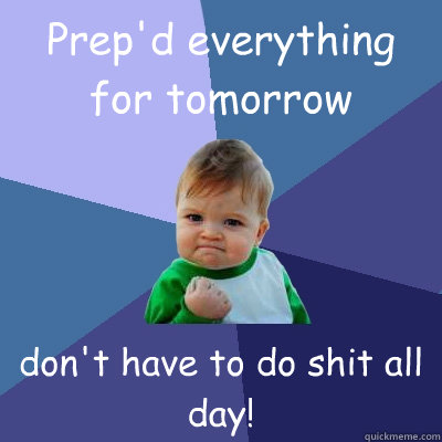 Prep'd everything for tomorrow don't have to do shit all day! - Prep'd everything for tomorrow don't have to do shit all day!  Success Kid