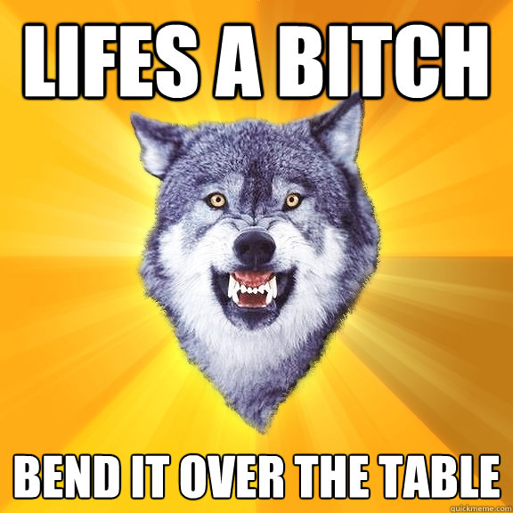 Lifes a bitch Bend it over the table  Courage Wolf