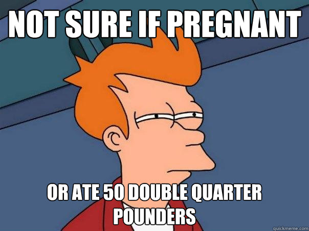 NOT SURE IF PREGNANT OR ATE 50 DOUBLE QUARTER POUNDERS  Futurama Fry