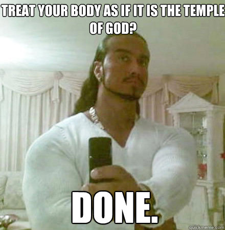 Treat your body as if it is the temple of god? Done.  Guido Jesus