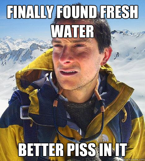 finally found fresh water better piss in it  Bear Grylls