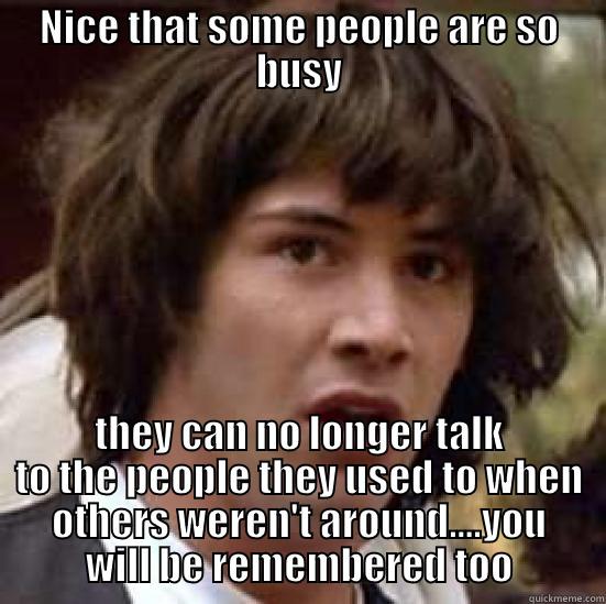 ignoring others - NICE THAT SOME PEOPLE ARE SO BUSY THEY CAN NO LONGER TALK TO THE PEOPLE THEY USED TO WHEN OTHERS WEREN'T AROUND....YOU WILL BE REMEMBERED TOO conspiracy keanu