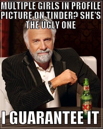 MULTIPLE GIRLS IN PROFILE PICTURE ON TINDER? SHE'S THE UGLY ONE  I GUARANTEE IT The Most Interesting Man In The World