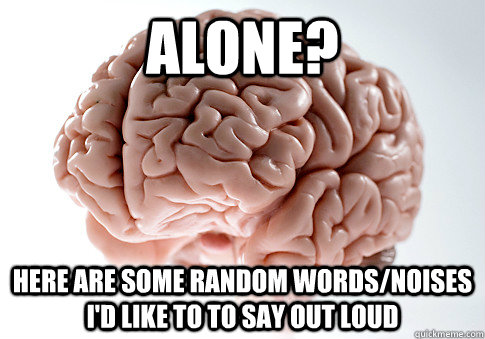 Alone? Here are some random words/noises I'd like to to say out loud   Scumbag Brain