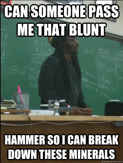 can someone pass me that blunt hammer so i can break down these minerals  Rasta Science Teacher