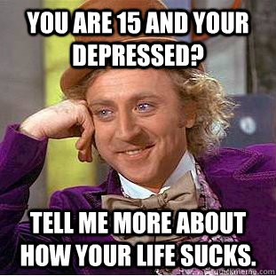 You are 15 and your depressed? Tell me more about how your life sucks.  Condescending Wonka