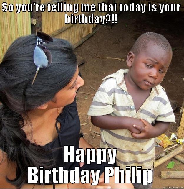 SO YOU'RE TELLING ME THAT TODAY IS YOUR BIRTHDAY?!! HAPPY BIRTHDAY PHILIP Skeptical Third World Kid