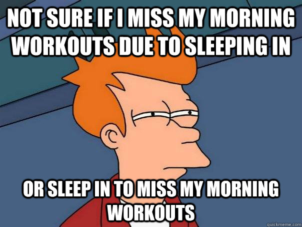 Not sure if i miss my morning workouts due to sleeping in Or sleep in to miss my morning workouts  Futurama Fry