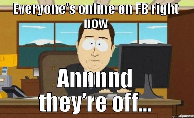 Facebook for the last few days. - EVERYONE'S ONLINE ON FB RIGHT NOW ANNNND THEY'RE OFF... aaaand its gone