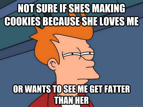 Not sure if shes making cookies because she loves me or wants to see me get fatter than her - Not sure if shes making cookies because she loves me or wants to see me get fatter than her  Futurama Fry