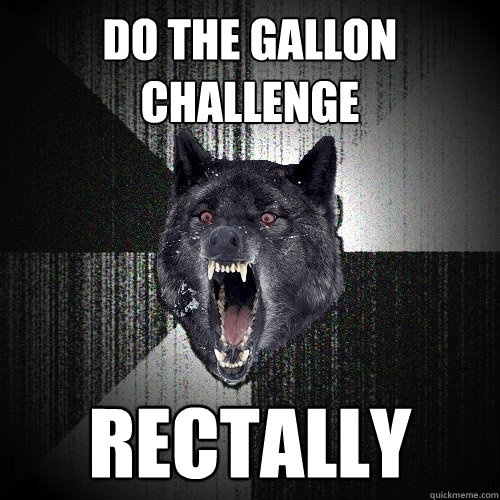 Do the gallon challenge rectally  Insanity Wolf