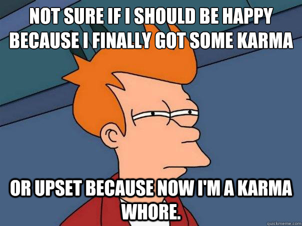 Not sure if I should be happy because I finally got some karma or upset because now I'm a karma whore.  Futurama Fry