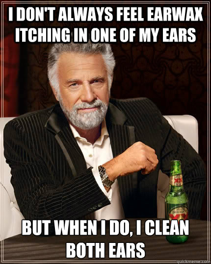 I don't always feel earwax itching in one of my ears but when I do, I clean both ears  The Most Interesting Man In The World