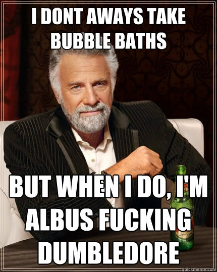 I dont aways take Bubble baths But when I do, I'm Albus Fucking Dumbledore  The Most Interesting Man In The World