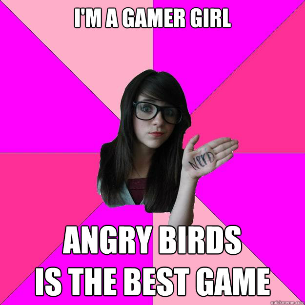 I'm a gamer girl Angry Birds
Is the best game  Idiot Nerd Girl