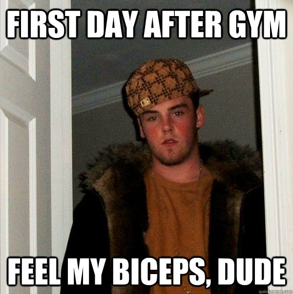 First day after gym Feel my biceps, dude  Scumbag Steve