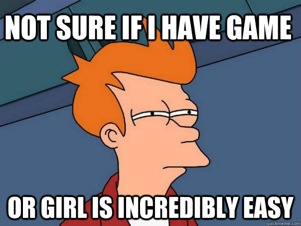 Not sure if I have game Or girl is incredibly easy - Not sure if I have game Or girl is incredibly easy  Futurama Fry