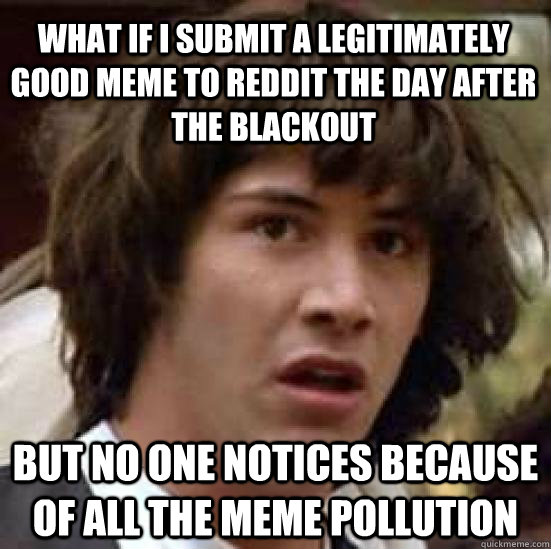 what if i submit a legitimately good meme to reddit the day after the blackout but no one notices because of all the meme pollution  conspiracy keanu