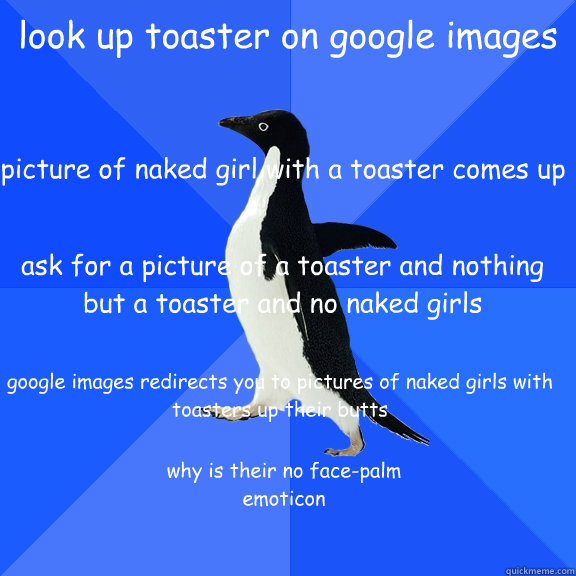 look up toaster on google images picture of naked girl with a toaster comes up ask for a picture of a toaster and nothing but a toaster and no naked girls google images redirects you to pictures of naked girls with toasters up their butts why is their no   Socially Awkward Penguin