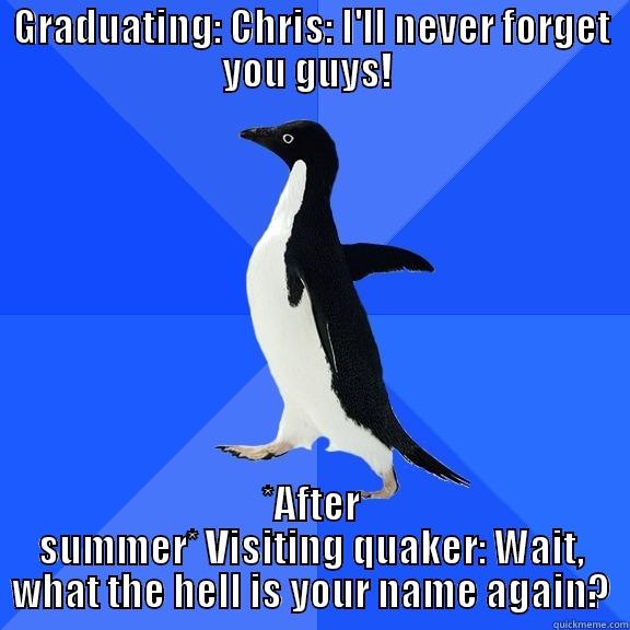 GRADUATING: CHRIS: I'LL NEVER FORGET YOU GUYS!  *AFTER SUMMER* VISITING QUAKER: WAIT, WHAT THE HELL IS YOUR NAME AGAIN? Socially Awkward Penguin