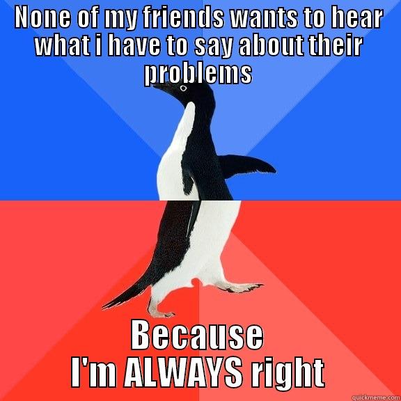 NONE OF MY FRIENDS WANTS TO HEAR WHAT I HAVE TO SAY ABOUT THEIR PROBLEMS BECAUSE I'M ALWAYS RIGHT Socially Awkward Awesome Penguin