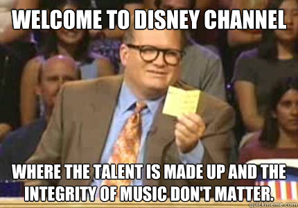 welcome to Disney channel where the talent is made up and the integrity of music don't matter.  Whose Line