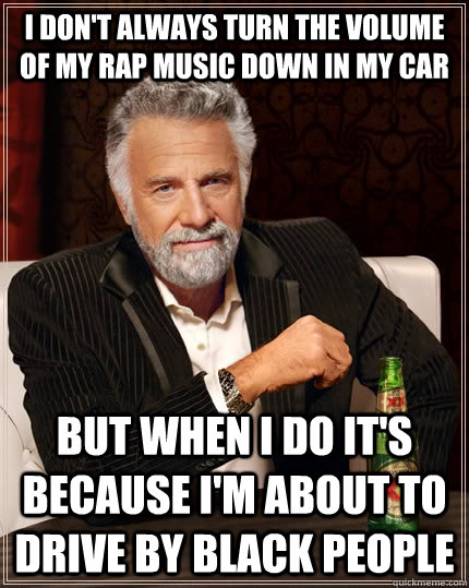 I don't always turn the volume of my rap music down in my car but when I do it's because I'm about to drive by black people - I don't always turn the volume of my rap music down in my car but when I do it's because I'm about to drive by black people  The Most Interesting Man In The World