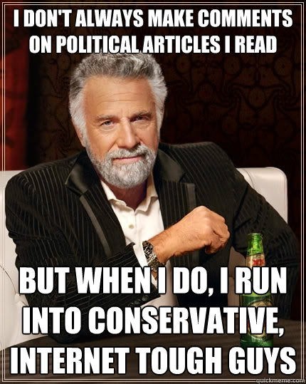 I don't always make comments on political articles I read But when I do, I run into conservative, internet tough guys   The Most Interesting Man In The World