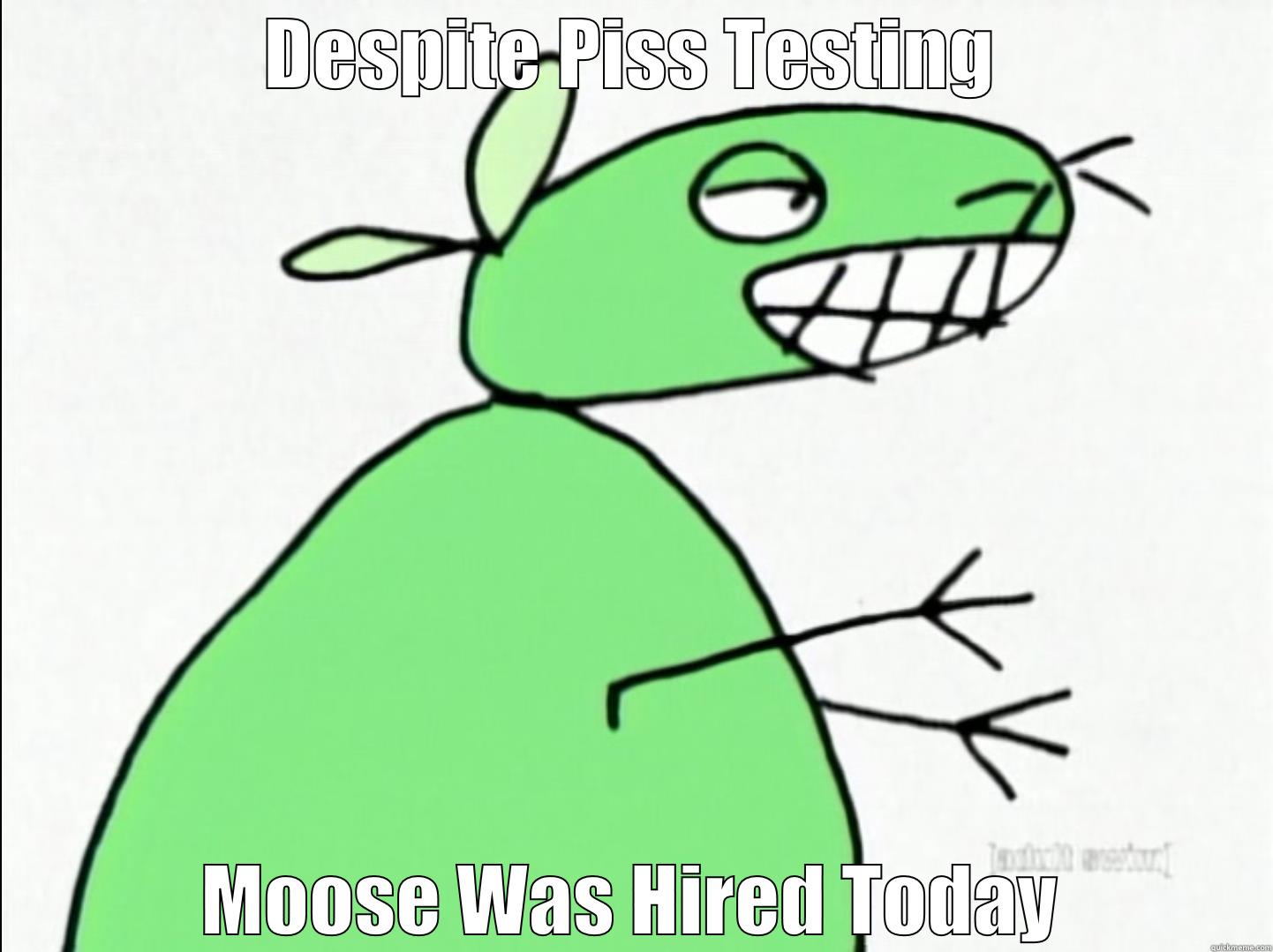 DESPITE PISS TESTING MOOSE WAS HIRED TODAY Misc