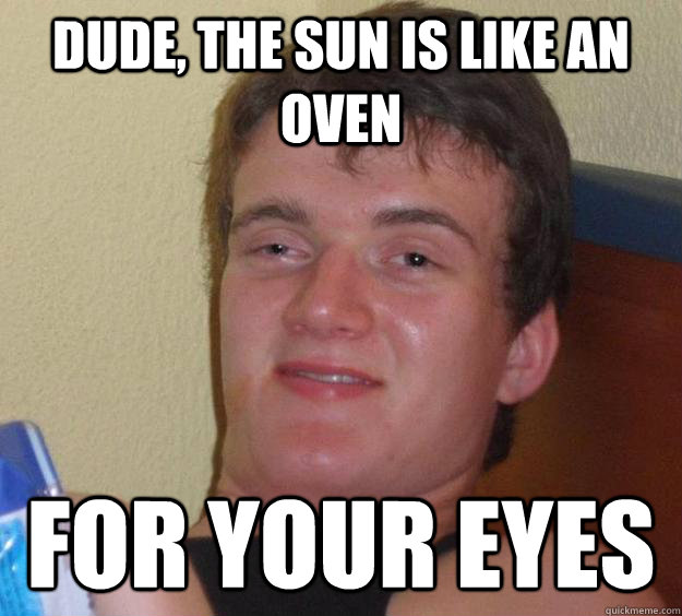 DUDE, the sun is like an oven for your eyes  10 Guy