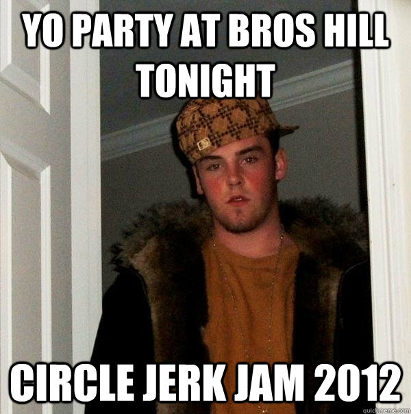 YO PARTY AT BROS HILL TONIGHT CIRCLE JERK JAM 2012 - YO PARTY AT BROS HILL TONIGHT CIRCLE JERK JAM 2012  Scumbag Steve