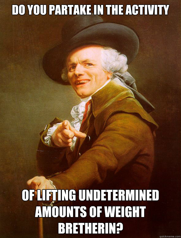 Do you partake in the activity
  Of lifting undetermined amounts of weight bretherin?  Joseph Ducreux