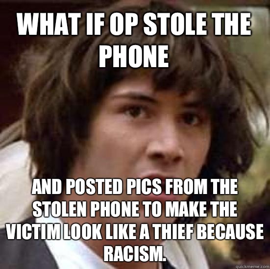 What if OP stole the phone And posted pics from the stolen phone to make the victim look like a thief because racism.  conspiracy keanu