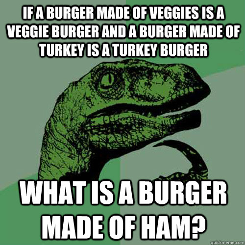 If a burger made of veggies is a veggie burger and a burger made of turkey is a turkey burger What is a burger made of ham? - If a burger made of veggies is a veggie burger and a burger made of turkey is a turkey burger What is a burger made of ham?  Philosoraptor